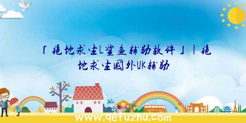 「绝地求生L鲨鱼辅助软件」|绝地求生国外UK辅助
